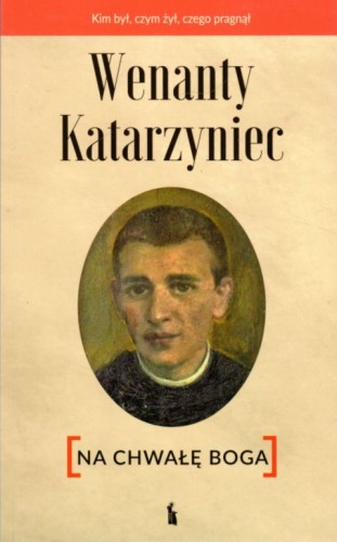 Wenanty Katarzyniec. Na chwałę Boga (książka) - Zdzisław Kijas, Edward Staniukiewicz  (red.) , wenanty, Wydawnictwo Bratni Zew, 2021 r., oprawa miękka - 09071 9788374853965