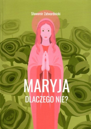 Maryja. Dlaczego nie? (książka) - Sławomir Zatwardnicki, maryjne, WYD ROSEMARIA, 2021 r., oprawa zintegrowana - 06048 9788363110895