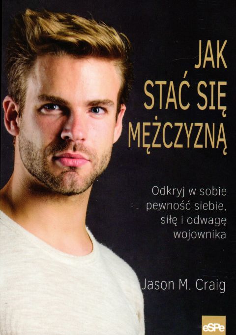 Jak stać się mężczyzną. Odkryj w sobie pewność siebie, siłę i odwagę wojownika (książka) - Jason M. Craig, psychologia, Wydawnictwo eSPe, 2020 r., oprawa miękka - 01410 9788382010169