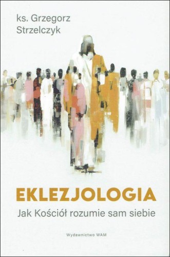 Eklezjologia Jak Kościół rozumie sam siebie (książka) - ks. Grzegorz Strzelczyk, Kościół, Wydawnictwo WAM, 2025 r., oprawa miękka ze skrzydełkami - 68832 9788327746443