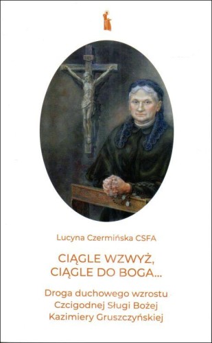 Ciągle wzwyż, ciągle do Boga... Droga duchowego wzrostu Czcigodnej Sługi Bożej Kazimiery Gruszczyńskiej (1848-1927) (ksi - s. Lucyna Czermińska, duchowość, Wydawnictwo Bratni Zew, 2024 r., oprawa miękka - 68694 9788374855129