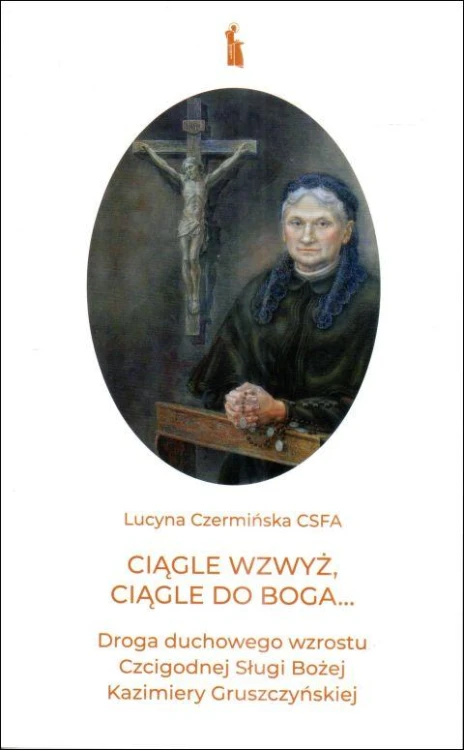 Ciągle wzwyż, ciągle do Boga... Droga duchowego wzrostu Czcigodnej Sługi Bożej Kazimiery Gruszczyńskiej (1848-1927) (ksi - s. Lucyna Czermińska, duchowość, Wydawnictwo Bratni Zew, 2024 r., oprawa miękka - 68694 9788374855129