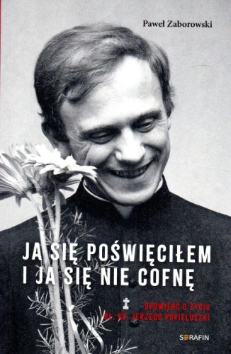Ja się poświęciłem i ja się nie cofnę. Opowieść o życiu bł. ks. Jerzego Popiełuszki (książka) - Paweł Zaborowski, Popiełuszko, SERAFIN, 2024 r., oprawa miękka - 68427 9788366779853
