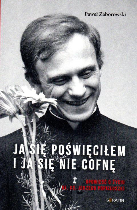 Ja się poświęciłem i ja się nie cofnę. Opowieść o życiu bł. ks. Jerzego Popiełuszki (książka) - Paweł Zaborowski, Popiełuszko, SERAFIN, 2024 r., oprawa miękka - 68427 9788366779853