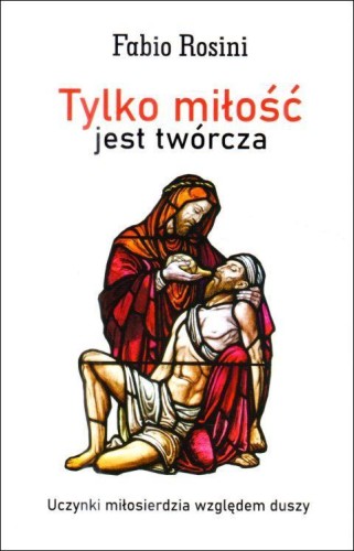 Tylko miłość jest twórcza. Uczynki miłosierdzia względem duszy (książka) - Fabio Rosini, Miłosierdzie Boże, Wydawnictwo Bernardinum, 2024 r., oprawa miękka - 68155 9788383331621