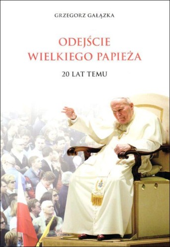 Odejście Wielkiego Papieża. 20 lat temu (książka) - Grzegorz Gałązka, Jan Paweł II, Wydawnictwo Bernardinum, oprawa miękka - 68146 9788383333533