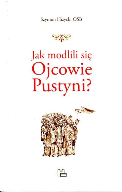 Jak modlili się Ojcowie Pustyni? Komentarz do "Trzech rozdziałów o modlitwie" (książka) - Szymon Hiżycki, modlitwa, Wydawnictwo OO. Benedyktynów TYNIEC, 2024 r., oprawa miękka - 67177 9788382053012