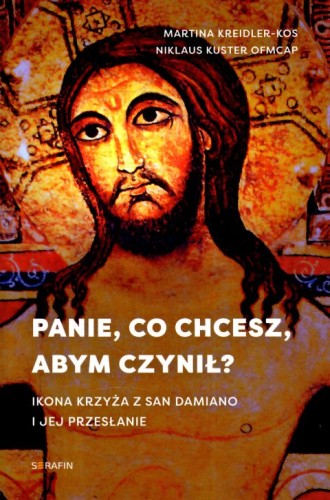 Panie, co chcesz, abym czynił? Ikona krzyża z San Damiano i jej przesłanie (książka) - Martina Kreidler-Kos, Niklaus Kuster, duchowość, SERAFIN, 2023 r., oprawa miękka ze skrzydełkami - 64425 9788366779594
