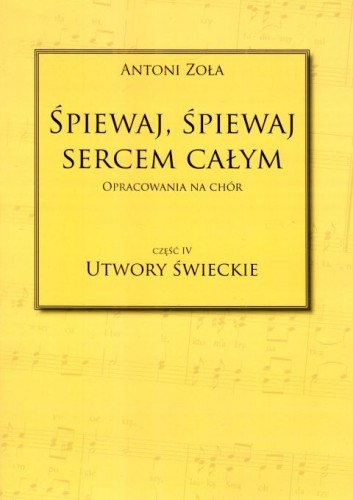 Śpiewaj, śpiewaj sercem całym. Utwory świeckie cz.IV - Antoni Zoła, śpiewniki, POLIHYMNIA, 2019 r., oprawa miękka - 64276 9790693131051