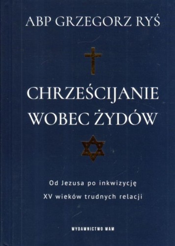 Chrześcijanie wobec Żydów. Od Jezusa po inkwizycje. XV wieków trudnych relacji (książka) - abp Grzegorz Ryś, Ryś biskup, Wydawnictwo WAM, 2023 r., oprawa twarda - 63944 9788327716439