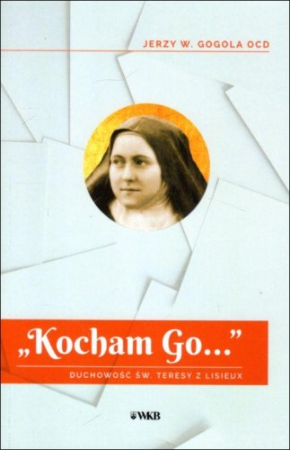"Kocham Go..." Duchowość św Teresy z Lisieux (książka) - Jerzy W. Gogola, Karmelici, Wydawnictwo OO. Karmelitów Bosych, 2022 r., oprawa miękka - 63475 9788376046709