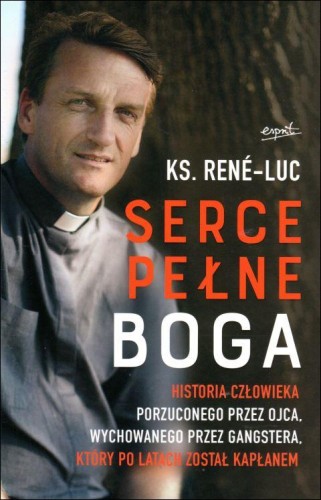 Serce pełne Boga. Historia człowieka porzuconego przez ojca, wychowanego przez gangstera... (książka) - ks.  Rene-Luc, popularnonaukowe, ESPRIT, 2019 r., oprawa miękka ze skrzydełkami - 61815 9788366061422