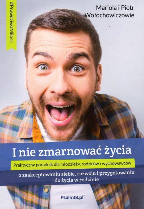I nie zmarnować życia - o zaakceptowaniu siebie, rozwoju i przygotowaniu do życia... (książka) - Mariola i Piotr Wołochowicz, rodzina, rodzice, Wydawnictwo Misjonarzy Krwi Chrystusa POMOC, 2017 r., oprawa miękka - 61379 9788394693534