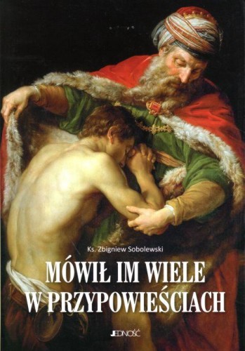 Mówił im wiele w przypowieściach (książka) - ks. Zbigniew Sobolewski, popularnonaukowe, Wydawnictwo Jedność, 2019 r., oprawa twarda - 60666 9788381441377