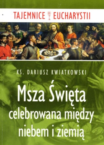 Msza Święta celebrowana między niebem i ziemią (książka) - ks. Dariusz Kwiatkowski, Eucharystia, Wydawnictwo Paulinianum, 2017 r., oprawa miękka - 60137 9788365600370
