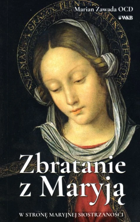 Zbratanie z Maryją. W stronę Maryjnej siostrzaności (książka) - Marian Zawada, maryjne, Wydawnictwo OO. Karmelitów Bosych, 2018 r., oprawa miękka - 59790 9788376044972