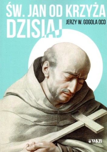 Św. Jan od Krzyża dzisiaj. Doktryna sanjuanistyczna w świetle współczesnej duchowości (książka) - Jerzy Wiesław Gogola, biografie, Wydawnictwo OO. Karmelitów Bosych, 2018 r., oprawa miękka - 58290 9788376044781