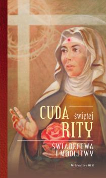 Cuda świętej Rity. Świadectwa i modlitwy (książka) - Katarzyna Stokłosa  (opr.) , Rita święta, Wydawnictwo WAM, 2017 r., oprawa Twarda - 55728 9788327714039