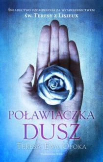 Poławiaczka dusz. Świadectwo uzdrowienia za wstawiennictwem św. Teresy z Lisieux (książka) - Teresa Ewa Opoka, pamiętniki wspomnienia, Wydawnictwo WAM, 2016 r., oprawa miękka - 54163 9788327712516