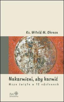Nakarmieni, aby karmić. Msza św. w 12 odsłonach (książka) - ks. Witold Marian Okrasa, Eucharystia, JEROZOLIMA, 2016 r., oprawa miękka - 53461 9788389282682