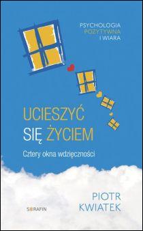 Ucieszyć się życiem. Cztery okna wdzięczności (książka) - Piotr Kwiatek, psychologia, SERAFIN, 2016 r., oprawa Miękka - 53172 9788363243791