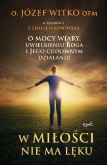 W miłości nie ma lęku. O mocy wiary, uwielbieniu Boga i Jego cudownym działaniu (książka) - o. Józef Witko OFM, Emilia Jakubowska, Witko, ESPRIT, 2023 r., oprawa miękka - 52889 9788367742511