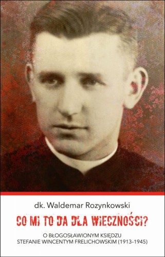 Co mi to da dla wieczności? O bł. ks. Stefanie Wincentym Frelichowskim 1913-1945 (książka) - Waldemar dk. Rozynkowski, biografie, Wydawnictwo Bernardinum, 2021 r., oprawa miękka - 52832 9788381276030