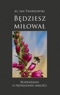 Będziesz miłował. Rozważania o przykazaniu miłości (książka) - ks. Jan Twardowski, Twardowski Jan ks., Wydawnictwo Bernardinum, 2015 r., oprawa Twarda - 50961 9788378230465