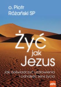 Żyć jak Jezus. Jak doświadczyć uzdrowienia i odnaleźć sens życia (książka) - o. Piotr Różański, Jezus, Wydawnictwo eSPe, 2016 r., oprawa miękka - 50928 9788382012255
