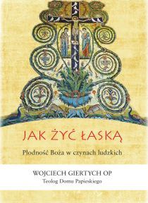 Jak żyć łaską. Płodność Boża w czynach ludzkich (książka) - Wojciech Giertych, duchowość, Wydawnictwo Bernardinum, 2014 r., oprawa miękka - 48407 9788378234517