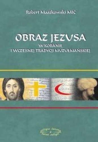 Obraz Jezusa w Koranie i wczesnej tradycji muzułmańskiej (książka) - ks. Robert Maszkowski, naukowe, Wydawnictwo Muzyczne Polihymnia, 2009 r., oprawa miękka - 46181 9788372706430
