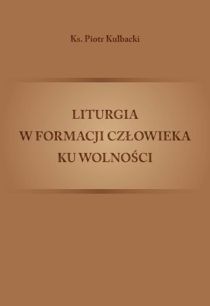 Liturgia w formacji człowieka ku wolności (książka) - ks. Piotr Kulbacki, liturgia, Wydawnictwo Muzyczne Polihymnia, 2013 r., oprawa miękka - 46178 9788378471066