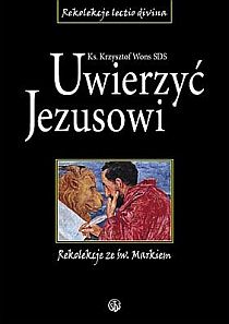Uwierzyć Jezusowi. Rekolekcje ze św. Markiem (książka) - Krzysztof Wons, rekolekcje, Wydawnictwo Salwator, 2004 r., oprawa miękka - 38128 9788375802689