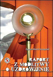 Raport z modlitwy o uzdrowienie (książka) - Zygmunt Henryk Szczepański, modlitwa, Wydawnictwo Odnowy w Duchu św. - Łódź, 2011 r., oprawa miękka - 36406 9788361803003