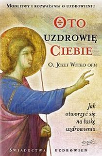 Oto uzdrowię Ciebie. Jak otworzyć się na łaskę uzdrowienia (książka) - o. Józef Witko, myśli rozważania, ESPRIT, 2024 r., oprawa miękka - 33301 9788367291477
