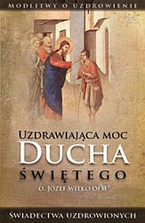 Uzdrawiająca moc Ducha Świętego. Świadectwa uzdrowionych. Modlitwy o.. (książka) - o. Józef Witko OFM, objawienia, cuda; modlitwa, ESPRIT, 2012 r., oprawa miękka - 22801 9788367742498