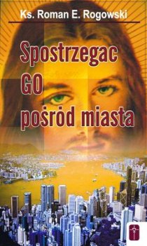 Spostrzegać Go pośród miasta (książka) - ks. Roman Rogowski, homiletyka, Wydawnictwo Misjonarzy Krwi Chrystusa POMOC, 2006 r., oprawa miękka - 19708 9788372568816
