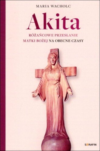 Akita. Różańcowe przesłanie Matki Bożej na obecne czasy (książka) - Maria Wacholc, maryjne, SERAFIN, 2022 r., oprawa miękka - 16457 9788366779495