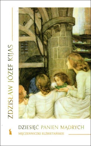 Dziesięć panien mądrych. Męczenniczki elżbietańskie (książka) - Zdzisław Józef Kijas, biografie, Wydawnictwo Bratni Zew, 2021 r., oprawa miękka - 10902 9788374854023