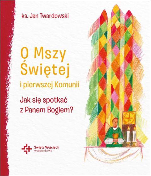O Mszy Świętej i pierwszej Komunii. Jak się spotkać z Panem Bogiem? (książka) - ks. Jan Twardowski, Twardowski Jan ks., Drukarnia i Księgarnia św. Wojciecha, 2026 r. - 69438 9788380657014