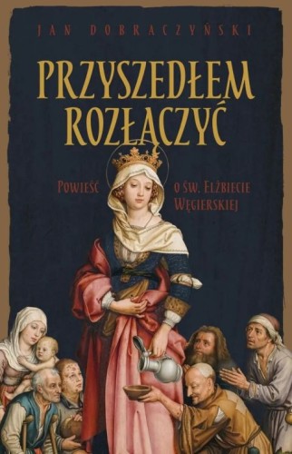 Przyszedłem rozłączyć. Powieść o św. Elżbiecie Węgierskiej (książka) - Jan Dobraczyński, powieść, Wydawnictwo Drukarnia Diecezjalna - Sandomierz, 2026 r., oprawa miękka - 69348 9788383454849