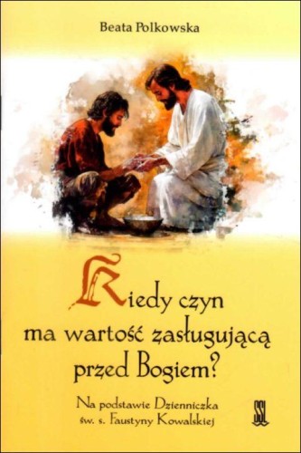 Kiedy czyn ma wartość zasługującą przed Bogiem? Na podstawie Dzienniczka św. s. Faustyny Kowalskiej (książka) - Beata Polkowska, Miłosierdzie Boże, Wydawnictwo Sióstr Loretanek, 2025 r., oprawa miękka - 69229 9788382122251