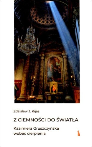 Z ciemności do światła. Kazimiera Gruszczyńska wobec cierpienia (książka) - Zdzisław J. Kijas, biografie, Wydawnictwo Bratni Zew, 2022 r., oprawa twarda - 68755 9788374854382
