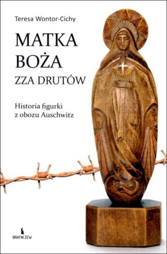 Matka Boża zza drutów. Historia figurki z obozu Auschwitz (książka) - Teresa Wontor-Cichy, popularnonaukowe, Wydawnictwo Bratni Zew, 2025 r., oprawa miękka - 68714 9788374855532