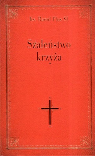 Szaleństwo krzyża (książka) - ks. Raoul Plus, świadectwa, Wydawnictwo Drukarnia Diecezjalna - Sandomierz, 2023 r., oprawa zintegrowana - 66467 9788381015332