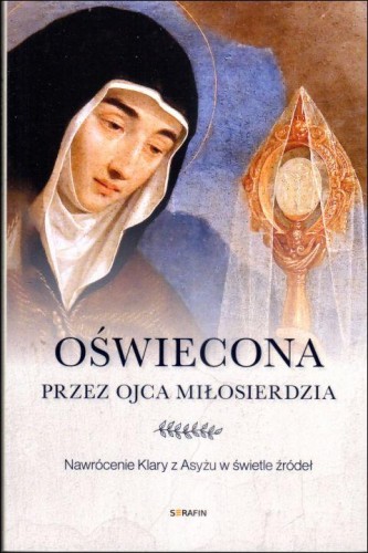 Oświecona przez Ojca Miłosierdzia. Nawrócenie Klary z Asyżu w świetle źródeł (książka) - praca zbiorowa, biografie, SERAFIN, 2023 r., oprawa miękka ze skrzydełkami - 66434 9788366779709