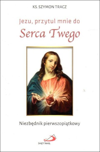 Jezu, przytul mnie do Serca Twego. Niezbędnik pierwszopiątkowy (książka) - ks. Szymon Tracz, Jezus, Edycja św. Pawła, 2023 r., oprawa miękka - 65009 9788381315456
