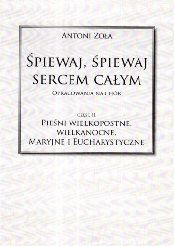 Śpiewaj, śpiewaj sercem całym. Pieśni wielkopostne, wielkanocne... cz.II - Antoni Zoła, śpiewniki, POLIHYMNIA, 2021 r., oprawa miękka - 64274 9790693131020