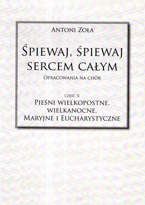 Śpiewaj, śpiewaj sercem całym. Pieśni wielkopostne, wielkanocne... cz.II - Antoni Zoła, śpiewniki, POLIHYMNIA, 2021 r., oprawa miękka - 64274 9790693131020