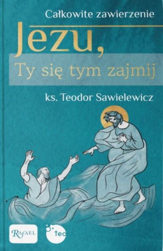 Jezu, Ty się tym zajmij. Całkowite zawierzenie (książka) - ks. Teodor Sawielewicz, Jezu Ty się tym zajmij, Dom Wydawniczy Rafael, 2023 r., oprawa twarda - 64116 9788367336949